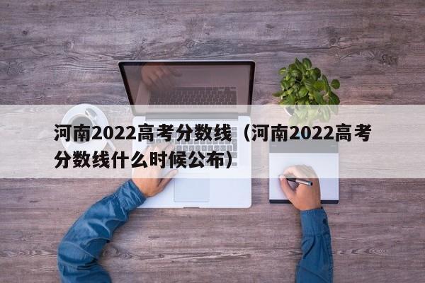 河南2022高考分数线（河南2022高考分数线什么时候公布）