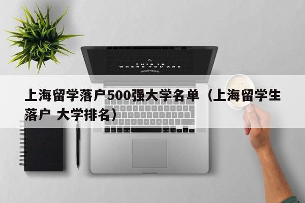 上海留学落户500强大学名单（上海留学生落户 大学排名）