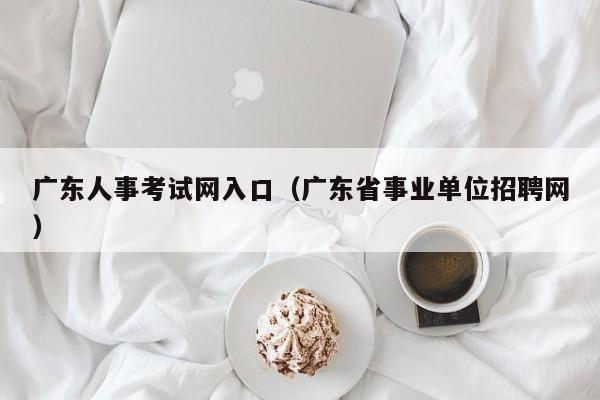 广东人事考试网入口（广东省事业单位招聘网）