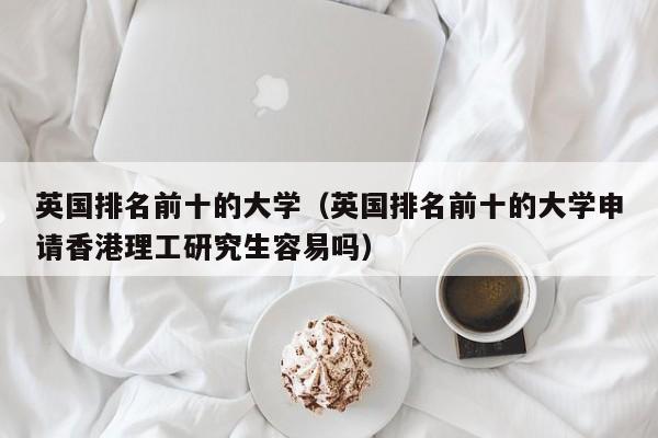 英国排名前十的大学（英国排名前十的大学申请香港理工研究生容易吗）