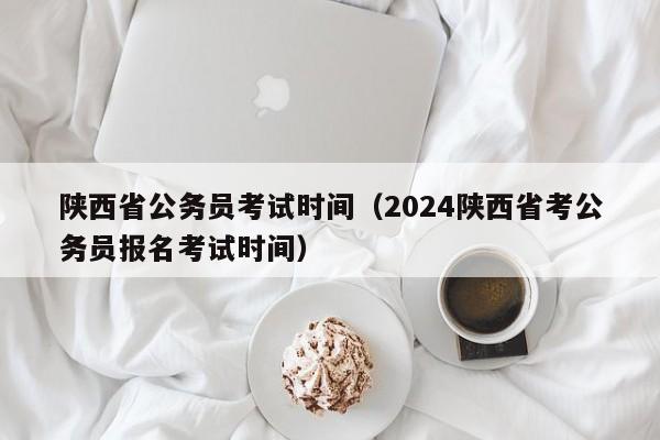 陕西省公务员考试时间（2024陕西省考公务员报名考试时间）