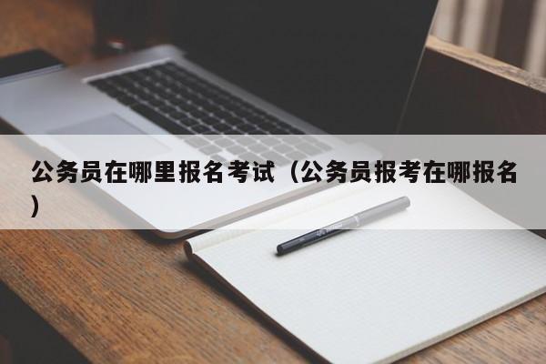 公务员在哪里报名考试（公务员报考在哪报名）