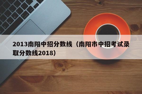 2013南阳中招分数线（南阳市中招考试录取分数线2018）