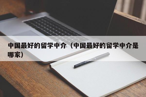 中国最好的留学中介（中国最好的留学中介是哪家）