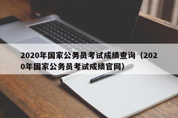 2020年国家公务员考试成绩查询（2020年国家公务员考试成绩官网）