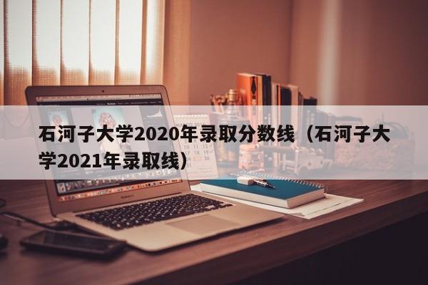 石河子大学2020年录取分数线（石河子大学2021年录取线）