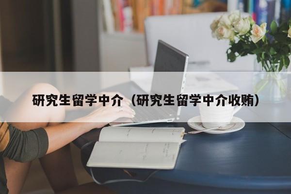 研究生留学中介（研究生留学中介收贿）