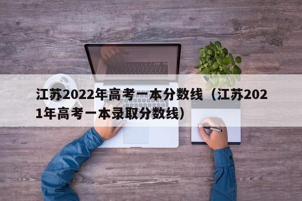 江苏2022年高考一本分数线（江苏2021年高考一本录取分数线）