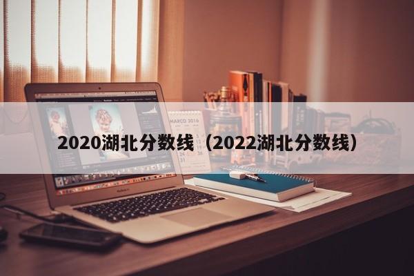 2020湖北分数线（2022湖北分数线）