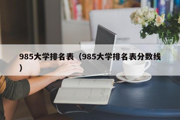 985大学排名表（985大学排名表分数线）