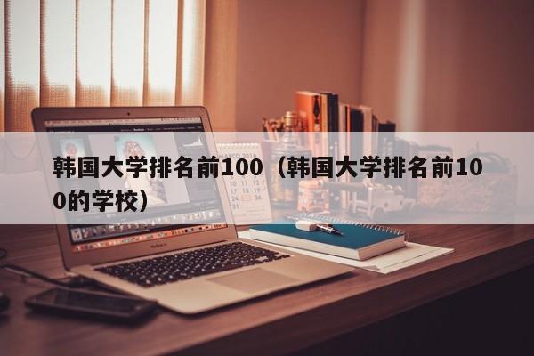 韩国大学排名前100（韩国大学排名前100的学校）