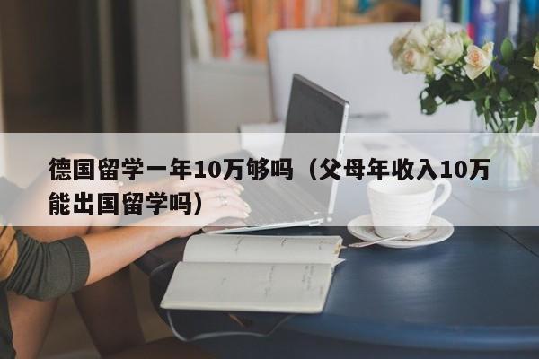 德国留学一年10万够吗（父母年收入10万能出国留学吗）