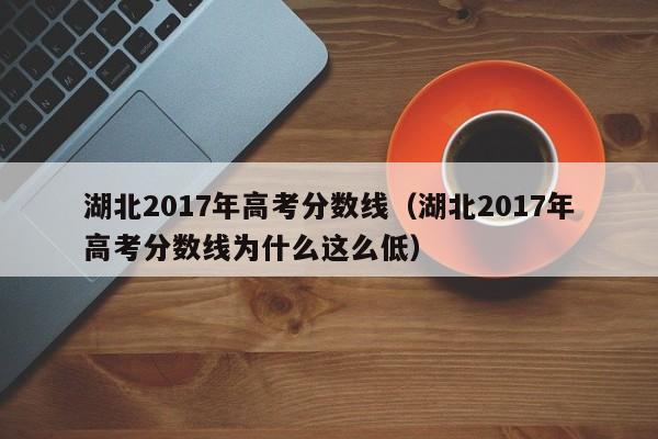 湖北2017年高考分数线（湖北2017年高考分数线为什么这么低）