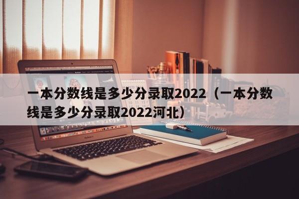 一本分数线是多少分录取2022（一本分数线是多少分录取2022河北）