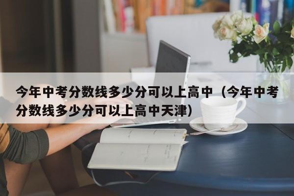 今年中考分数线多少分可以上高中（今年中考分数线多少分可以上高中天津）