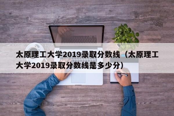 太原理工大学2019录取分数线（太原理工大学2019录取分数线是多少分）