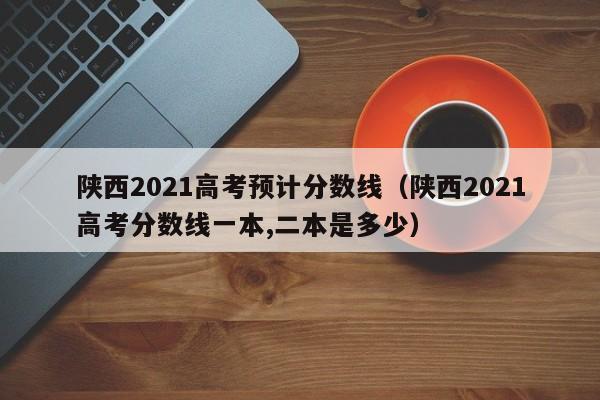 陕西2021高考预计分数线（陕西2021高考分数线一本,二本是多少）