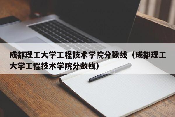 成都理工大学工程技术学院分数线（成都理工大学工程技术学院分数线）