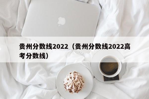 贵州分数线2022（贵州分数线2022高考分数线）