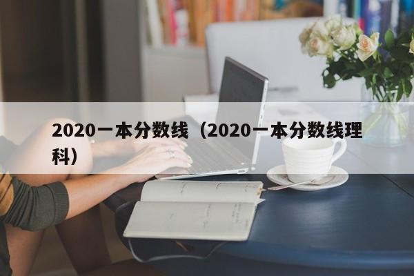 2020一本分数线（2020一本分数线理科）