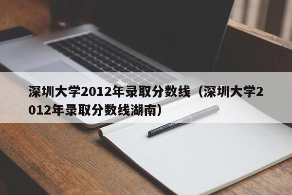 深圳大学2012年录取分数线（深圳大学2012年录取分数线湖南）