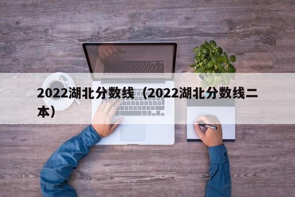 2022湖北分数线（2022湖北分数线二本）