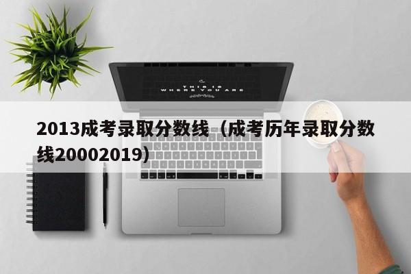 2013成考录取分数线（成考历年录取分数线20002019）