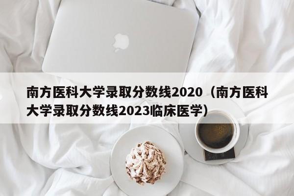 南方医科大学录取分数线2020（南方医科大学录取分数线2023临床医学）