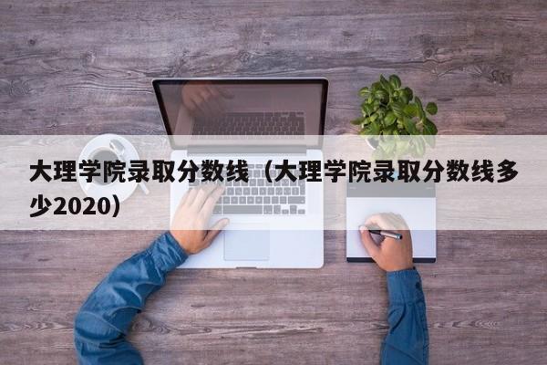 大理学院录取分数线（大理学院录取分数线多少2020）