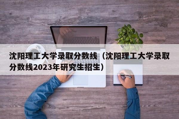 沈阳理工大学录取分数线（沈阳理工大学录取分数线2023年研究生招生）