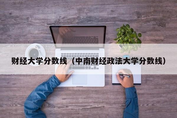 财经大学分数线（中南财经政法大学分数线）