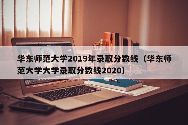 华东师范大学2019年录取分数线（华东师范大学大学录取分数线2020）