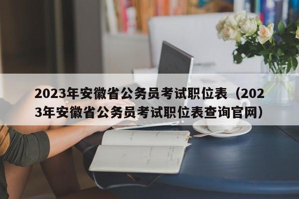 2023年安徽省公务员考试职位表（2023年安徽省公务员考试职位表查询官网）