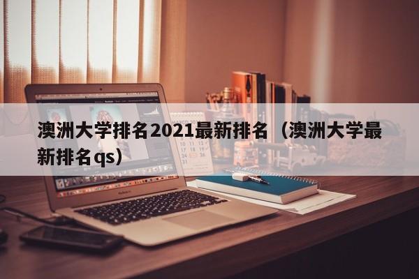 澳洲大学排名2021最新排名（澳洲大学最新排名qs）