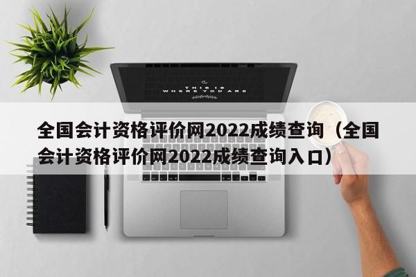 全国会计资格评价网2022成绩查询（全国会计资格评价网2022成绩查询入口）