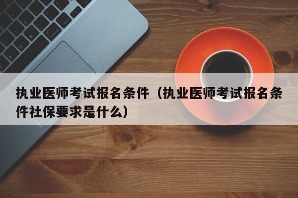 执业医师考试报名条件（执业医师考试报名条件社保要求是什么）