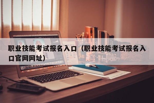 职业技能考试报名入口（职业技能考试报名入口官网网址）