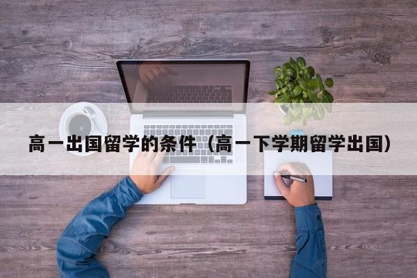 高一出国留学的条件（高一下学期留学出国）