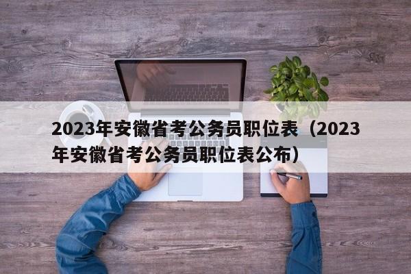 2023年安徽省考公务员职位表（2023年安徽省考公务员职位表公布）