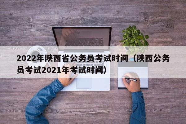 2022年陕西省公务员考试时间（陕西公务员考试2021年考试时间）