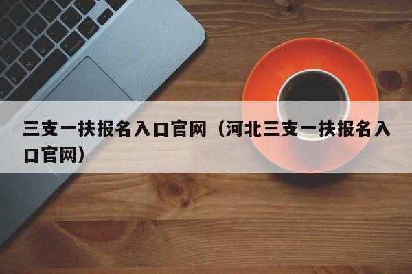 三支一扶报名入口官网（河北三支一扶报名入口官网）