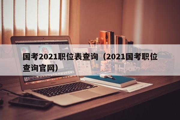 国考2021职位表查询（2021国考职位查询官网）