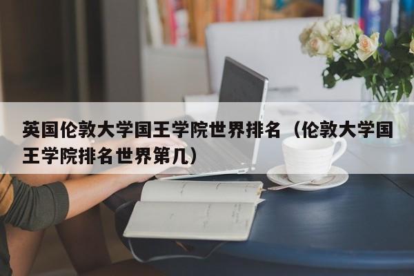 英国伦敦大学国王学院世界排名（伦敦大学国王学院排名世界第几）