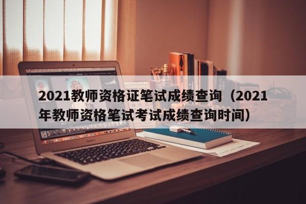 2021教师资格证笔试成绩查询（2021年教师资格笔试考试成绩查询时间）