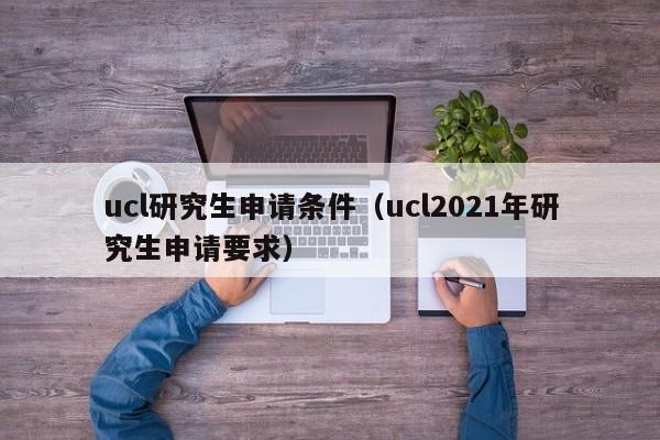 ucl研究生申请条件（ucl2021年研究生申请要求）