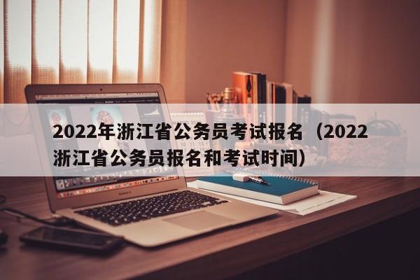 2022年浙江省公务员考试报名（2022浙江省公务员报名和考试时间）