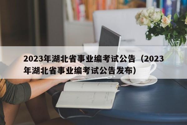 2023年湖北省事业编考试公告（2023年湖北省事业编考试公告发布）