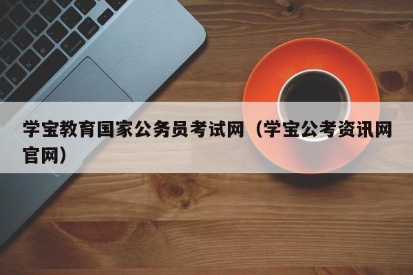 学宝教育国家公务员考试网（学宝公考资讯网官网）