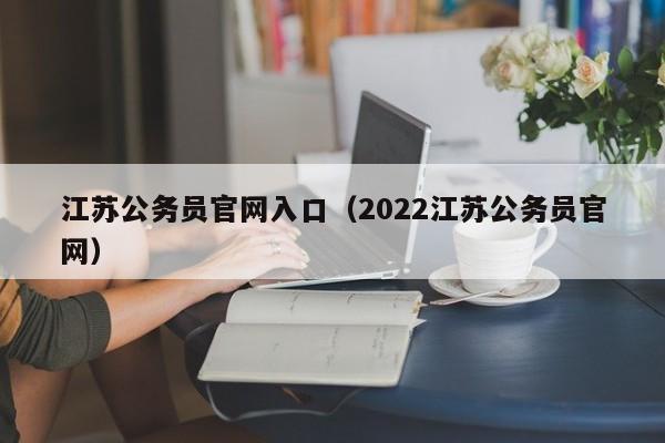 江苏公务员官网入口（2022江苏公务员官网）