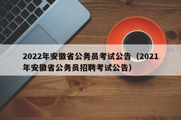 2022年安徽省公务员考试公告（2021年安徽省公务员招聘考试公告）